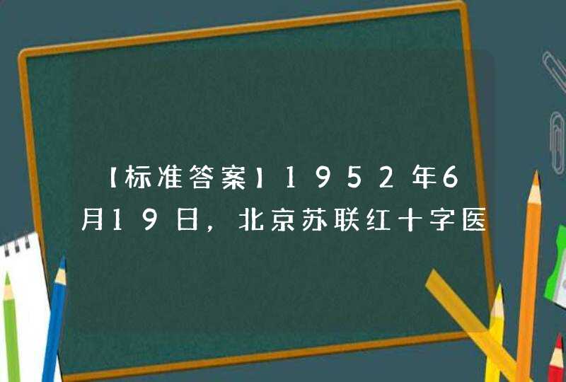 【标准答案】1952年6月19日，北京苏联红十字医院（今友谊医院）正式落成。图为北京市市长彭真和苏联驻华大使为医院落成剪彩。这位驻华大使是（）。,第1张