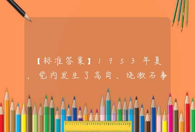 【标准答案】1953年夏，党内发生了高岗、饶漱石事件。,第1张