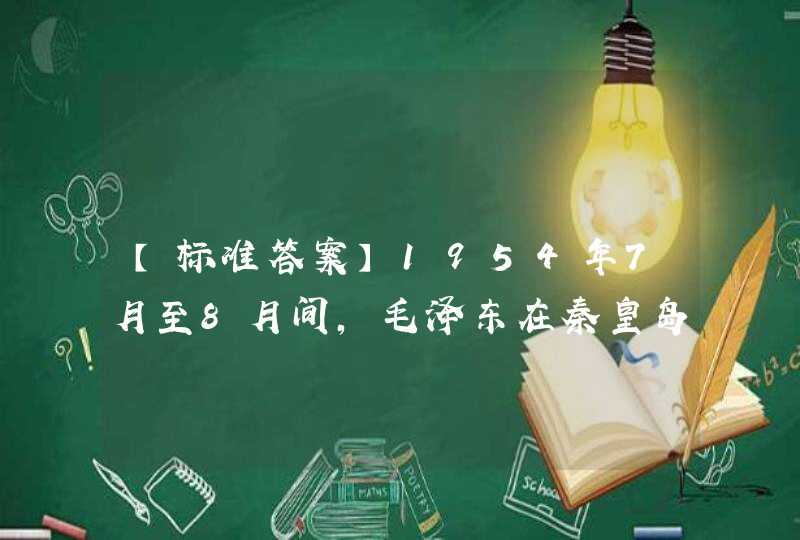 【标准答案】1954年7月至8月间，毛泽东在秦皇岛休养办公期间，写下了流传千古的诗篇（ ）。,第1张