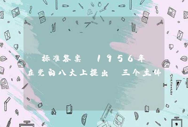 【标准答案】1956年,在党的八大上提出“三个主体,三个补充”思想的是() 。,第1张