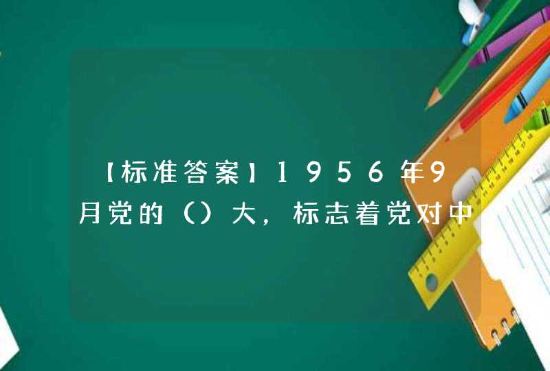 【标准答案】1956年9月党的（）大，标志着党对中国社会主义建设道路的探索取得了初步成果,第1张