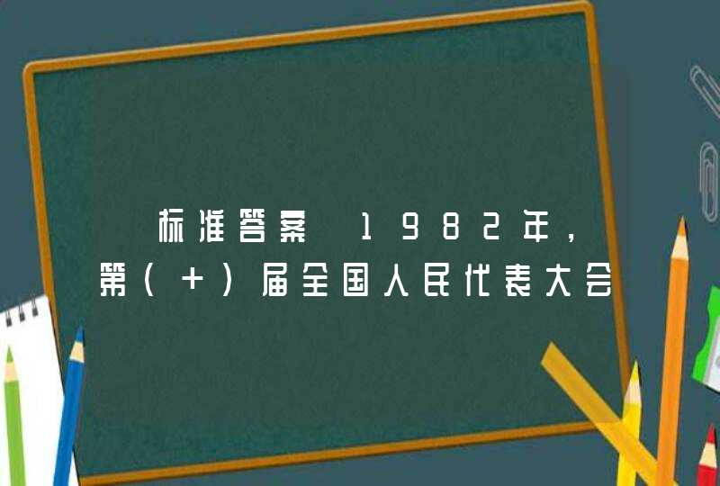 【标准答案】1982年，第（ ）届全国人民代表大会第五次会议审议通过八二宪法。,第1张