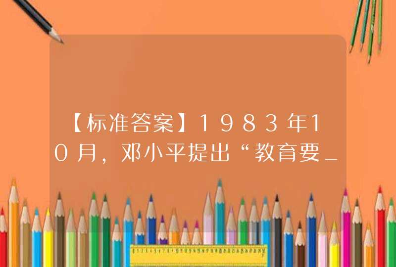 【标准答案】1983年10月，邓小平提出“教育要____，面向世界，面向未来”，为我国教育改革和发展指明了方向。,第1张
