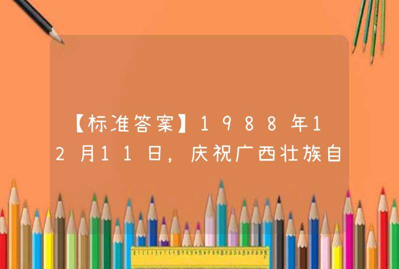 【标准答案】1988年12月11日，庆祝广西壮族自治区成立30周年大会在南宁广西体育馆隆重举行。____给广西题词：“加速现代化建设，促进各民族共同繁荣”。,第1张