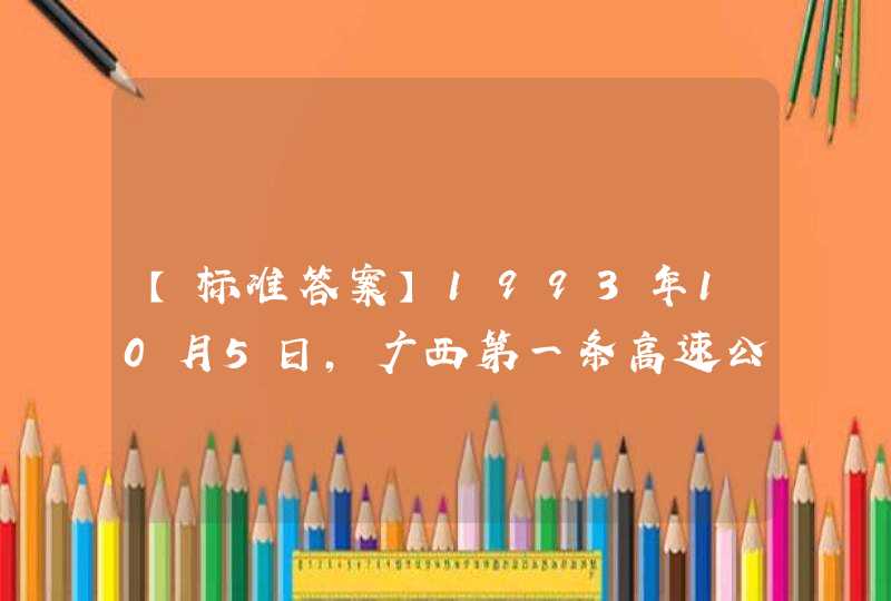 【标准答案】1993年10月5日，广西第一条高速公路——____高速公路桂（林）柳（州）段正式动工。1997年5月1日建成通车。,第1张
