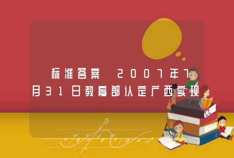 【标准答案】2007年7月31日教育部认定广西实现“____”目标，为全国五个少数民族自治区中第一个实现的省（区）。,第1张