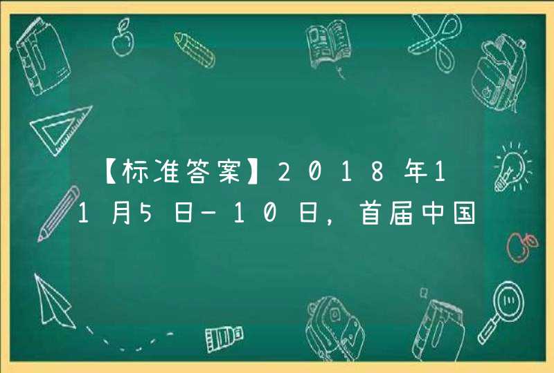 【标准答案】2018年11月5日—10日，首届中国国际进口博览会在（ ）举行,第1张
