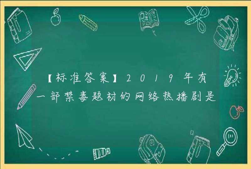 【标准答案】2019年有一部禁毒题材的网络热播剧是（ ）,第1张