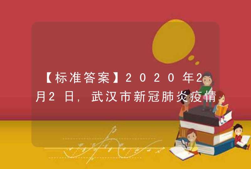【标准答案】2020年2月2日,武汉市新冠肺炎疫情防控指挥部要求,当日中午12点前,完成“四类人员”的集中收,第1张