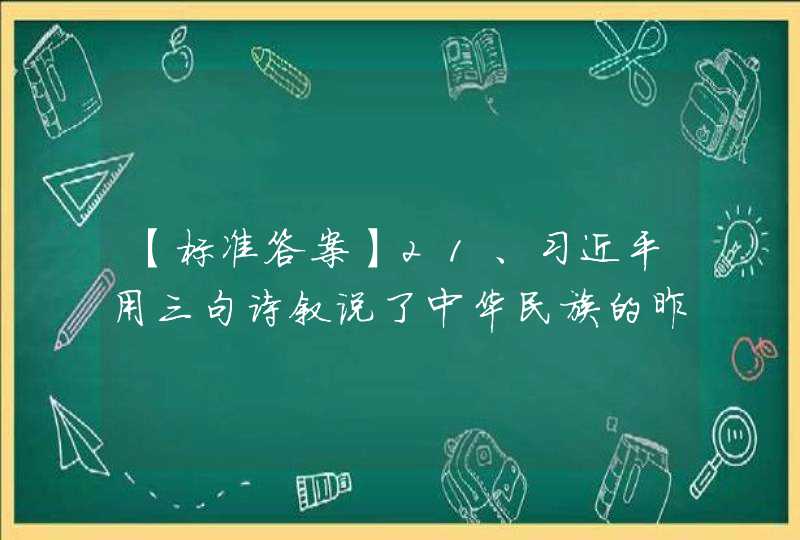 【标准答案】21、习近平用三句诗叙说了中华民族的昨天、 今天、明天，诠释了近代以来中国人民寻梦追梦 圆梦的历程，其中描述中华民族的明天的诗句 是()。,第1张