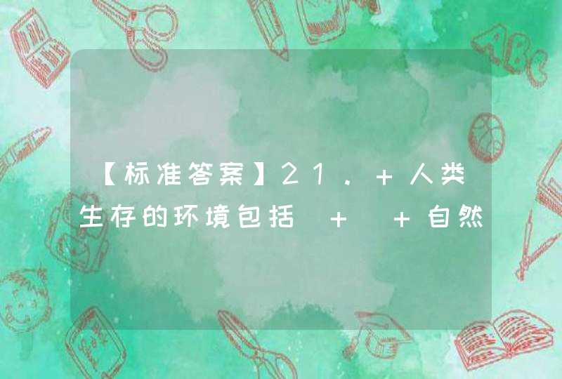 【标准答案】21. 人类生存的环境包括（ ） 自然环境 社会环境 物质环境 经济环境 自然环境,第1张