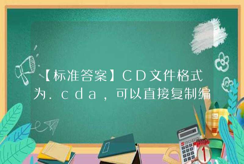 【标准答案】CD文件格式为.cda，可以直接复制编辑。（）《多媒体应用技术基础》习题,第1张