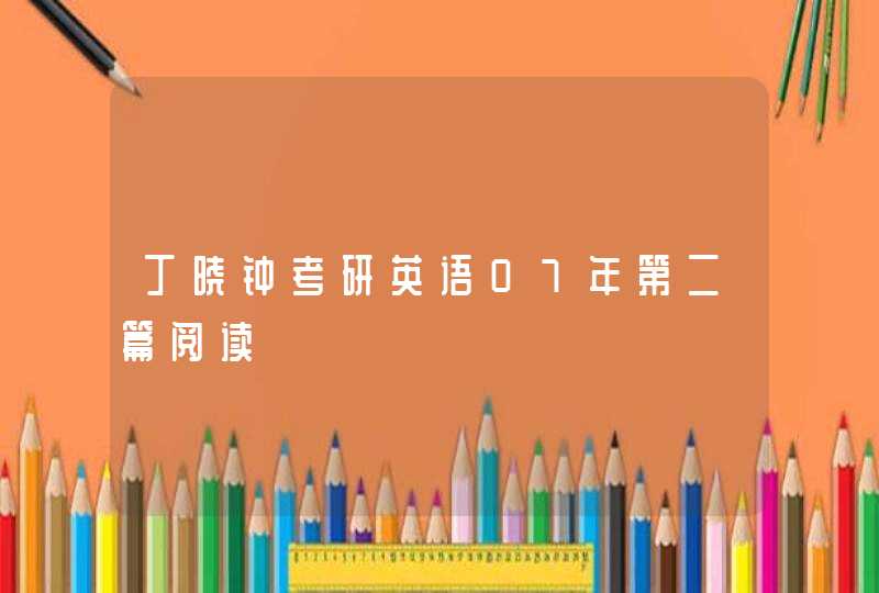 丁晓钟考研英语07年第二篇阅读,第1张