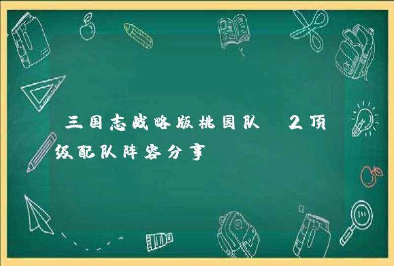 三国志战略版桃园队s2顶级配队阵容分享,第1张