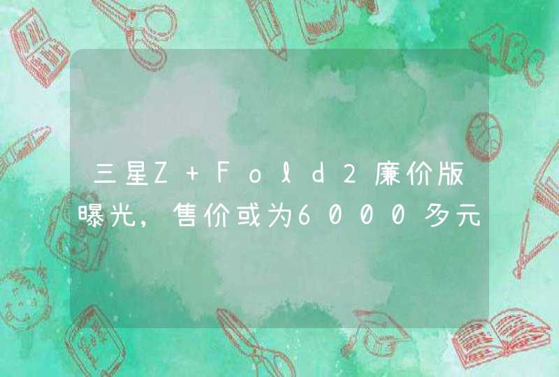 三星Z Fold2廉价版曝光,售价或为6000多元,第1张