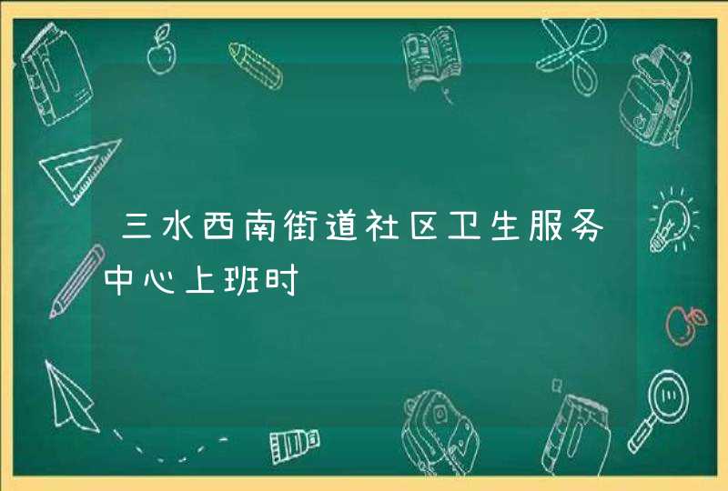 三水西南街道社区卫生服务中心上班时间,第1张