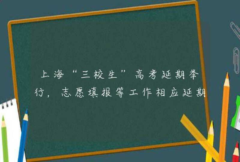 上海“三校生”高考延期举行，志愿填报等工作相应延期,第1张