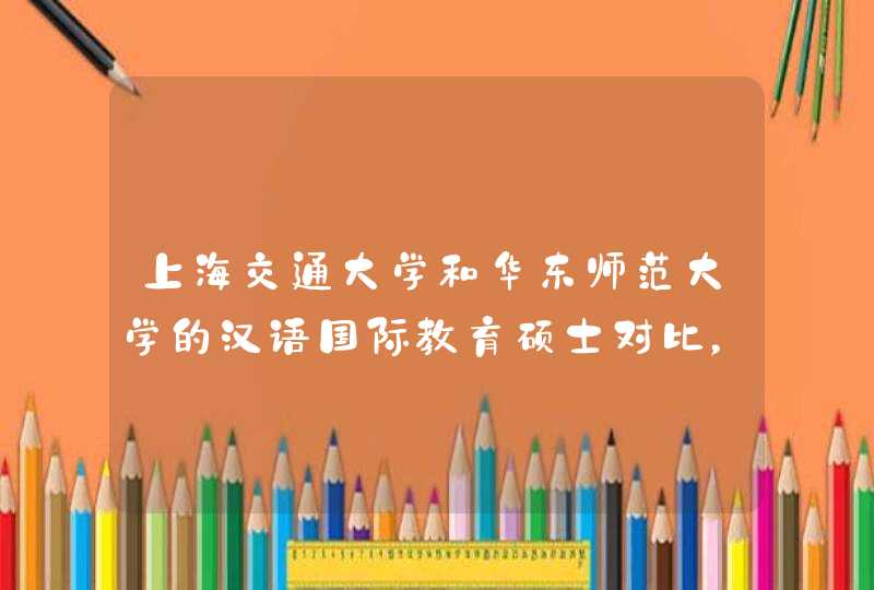 上海交通大学和华东师范大学的汉语国际教育硕士对比，哪个相对好考一些，上海交通大学的文科实力怎么样,第1张