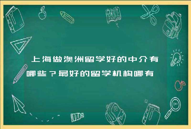 上海做澳洲留学好的中介有哪些？最好的留学机构哪有,第1张