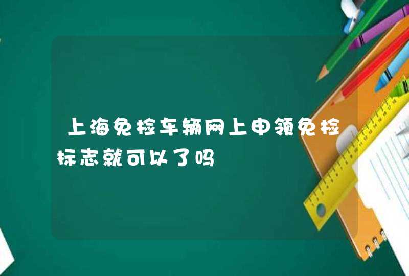 上海免检车辆网上申领免检标志就可以了吗,第1张