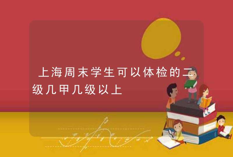 上海周末学生可以体检的二级几甲几级以上,第1张