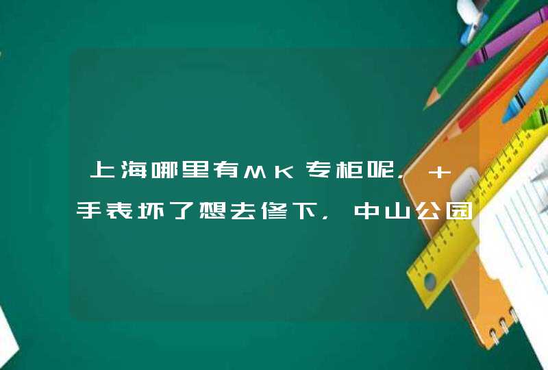 上海哪里有MK专柜呢， 手表坏了想去修下，中山公园的龙之梦有吗？,第1张
