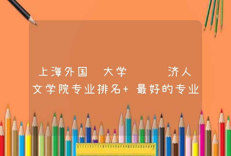 上海外国语大学贤达经济人文学院专业排名 最好的专业有哪些,第1张