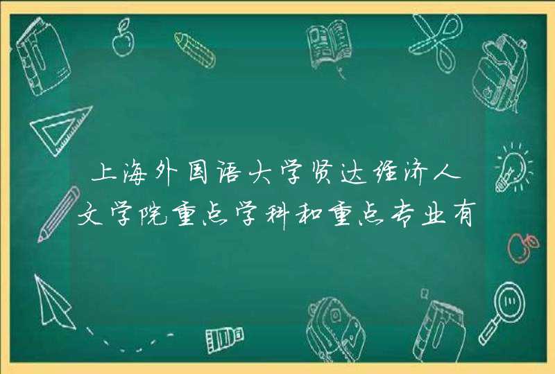 上海外国语大学贤达经济人文学院重点学科和重点专业有哪些？,第1张