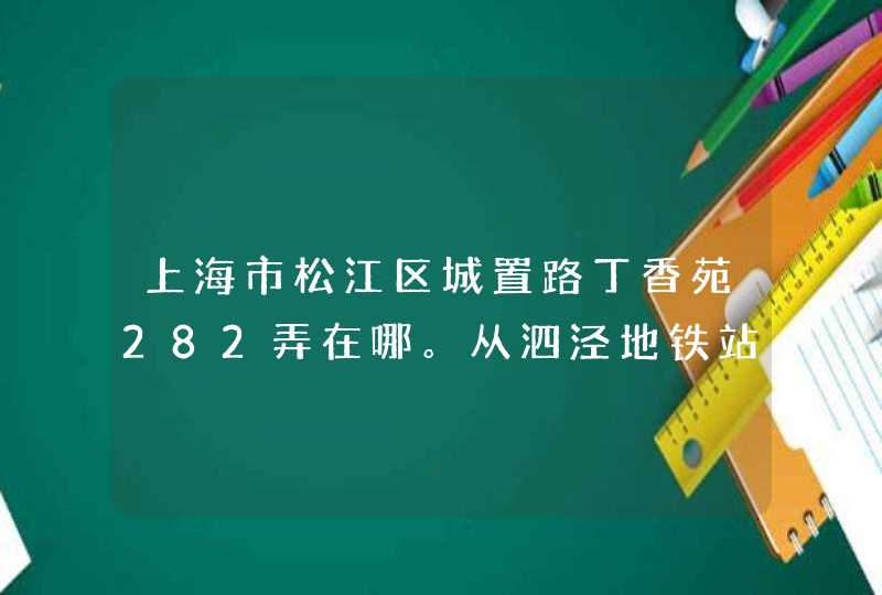 上海市松江区城置路丁香苑282弄在哪。从泗泾地铁站下来后怎么走呢。,第1张