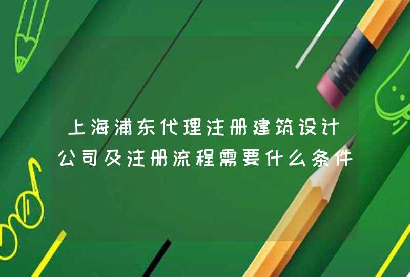 上海浦东代理注册建筑设计公司及注册流程需要什么条件才能注册,第1张