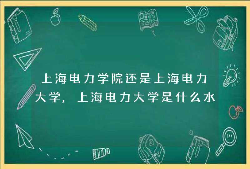 上海电力学院还是上海电力大学,上海电力大学是什么水平的大学,第1张