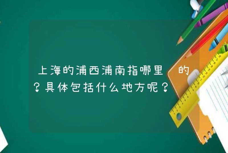 上海的浦西浦南指哪里说的？具体包括什么地方呢？,第1张