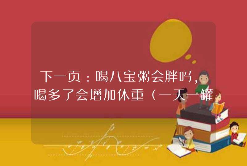 下一页：喝八宝粥会胖吗，喝多了会增加体重（一天一罐问题不大）,第1张