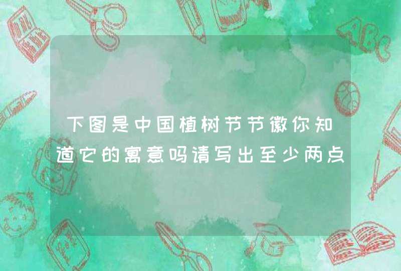 下图是中国植树节节徽你知道它的寓意吗请写出至少两点,第1张