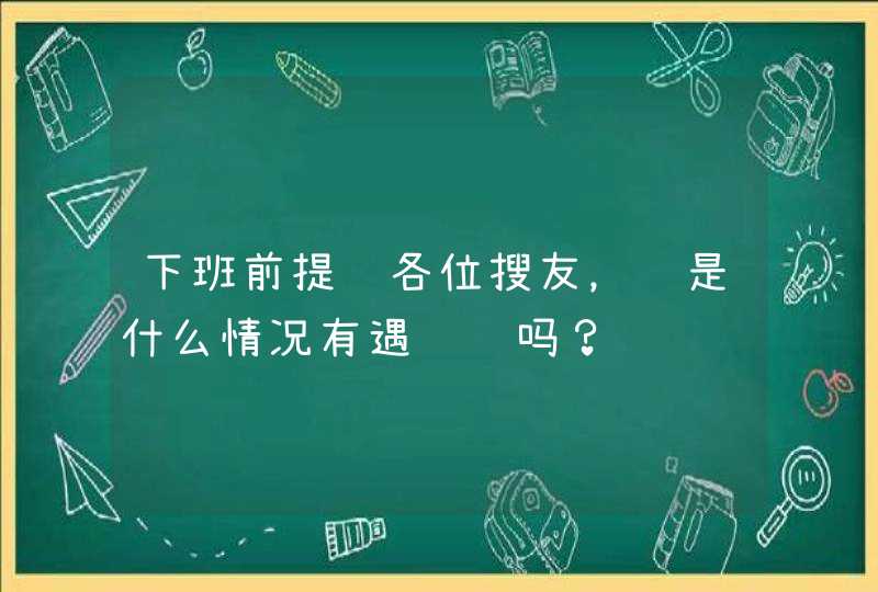 下班前提问各位搜友，这是什么情况有遇见过吗？,第1张