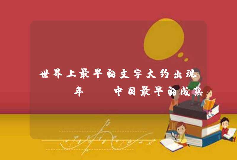 世界上最早的文字大约出现___年前;中国最早的成熟文字___距今已有___年.,第1张