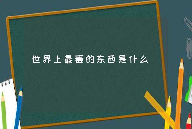 世界上最毒的东西是什么,第1张