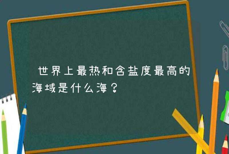 世界上最热和含盐度最高的海域是什么海？,第1张