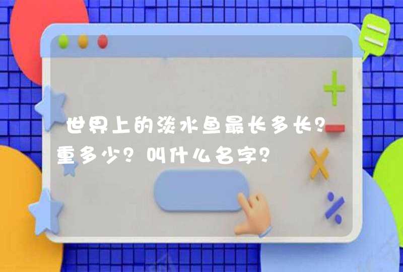 世界上的淡水鱼最长多长？重多少？叫什么名字？,第1张