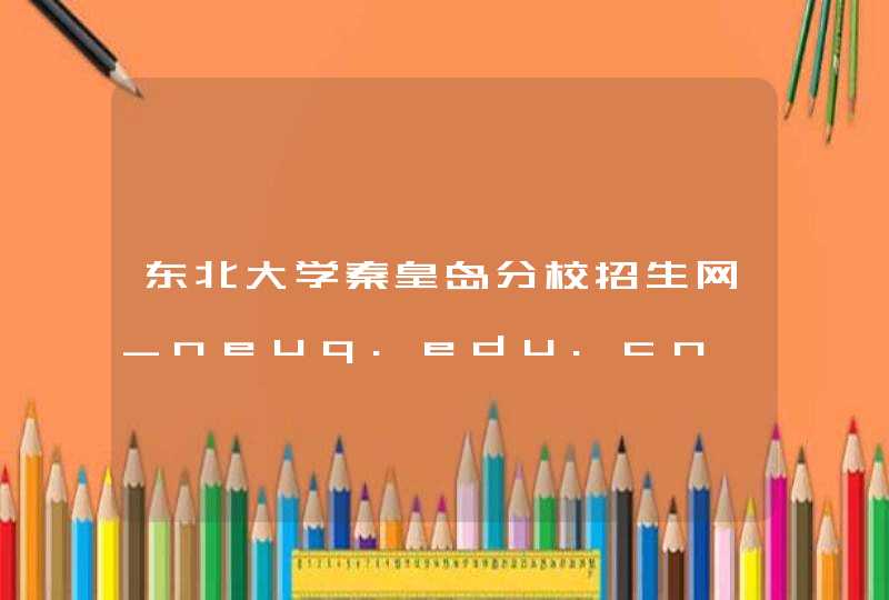 东北大学秦皇岛分校招生网_neuq.edu.cn,第1张