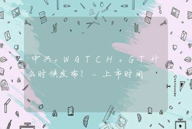 中兴 WATCH GT什么时候发布？-上市时间,第1张