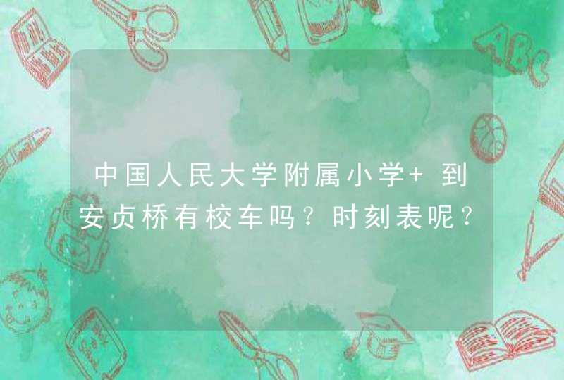 中国人民大学附属小学 到安贞桥有校车吗？时刻表呢？,第1张