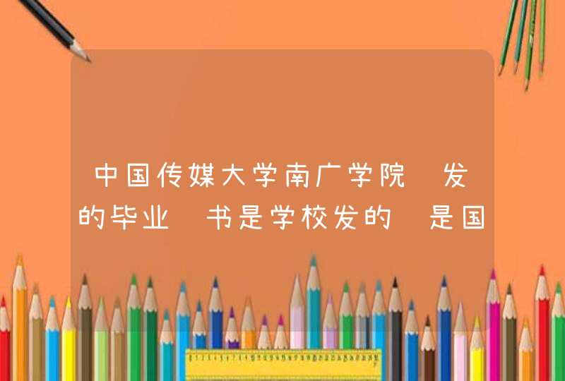 中国传媒大学南广学院颁发的毕业证书是学校发的还是国家发的,第1张
