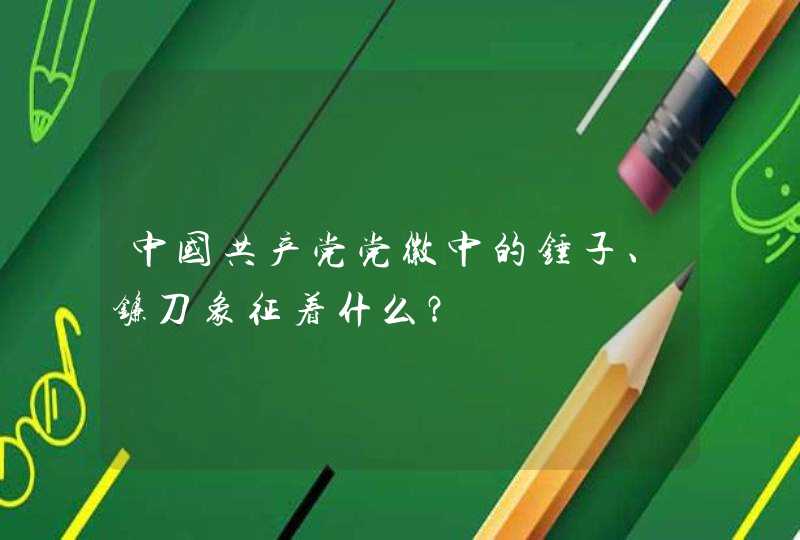 中国共产党党徽中的锤子、镰刀象征着什么？,第1张