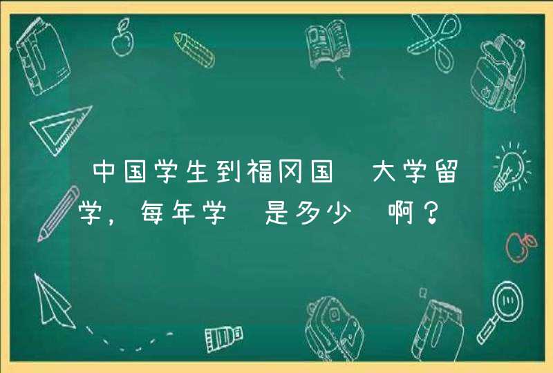 中国学生到福冈国际大学留学，每年学费是多少钱啊？,第1张