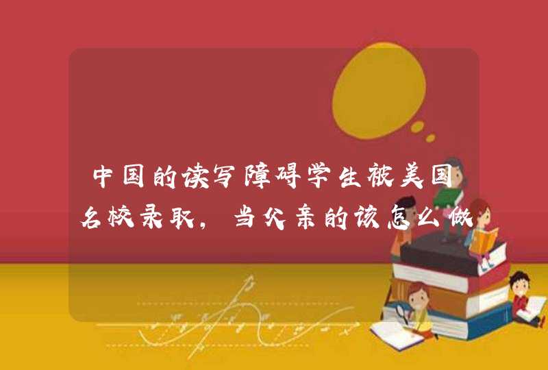 中国的读写障碍学生被美国名校录取，当父亲的该怎么做,第1张