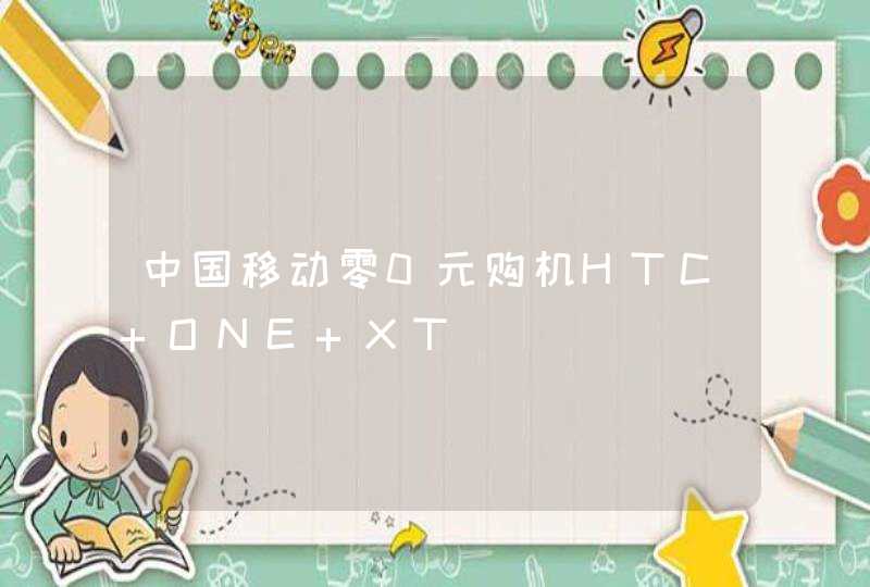 中国移动零0元购机HTC ONE XT,第1张