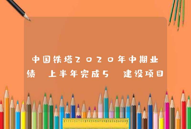 中国铁塔2020年中期业绩：上半年完成5G建设项目21.5万个,第1张