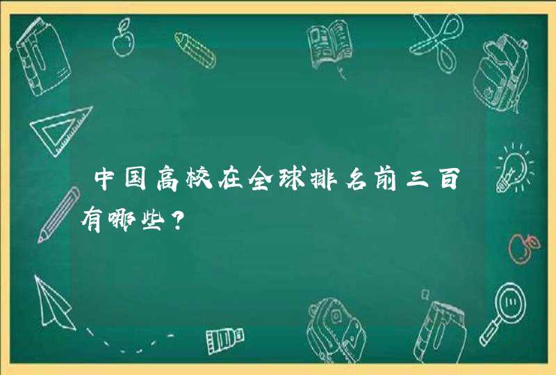 中国高校在全球排名前三百有哪些？,第1张