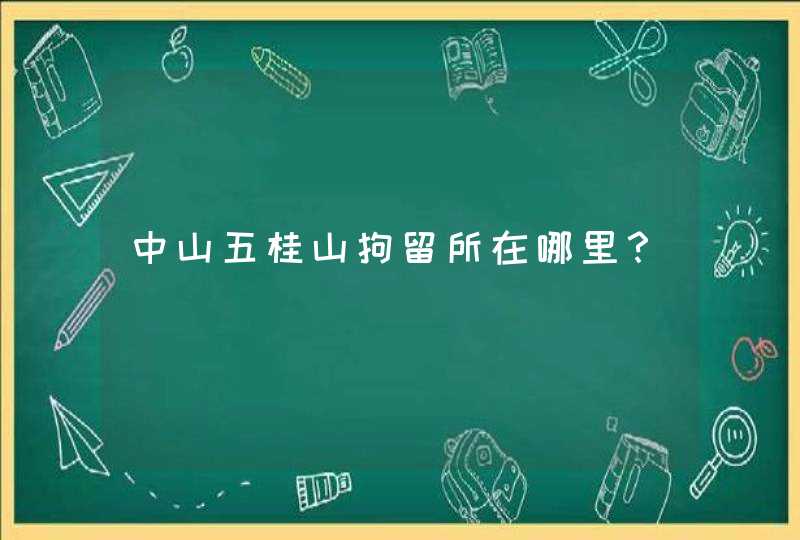 中山五桂山拘留所在哪里？,第1张